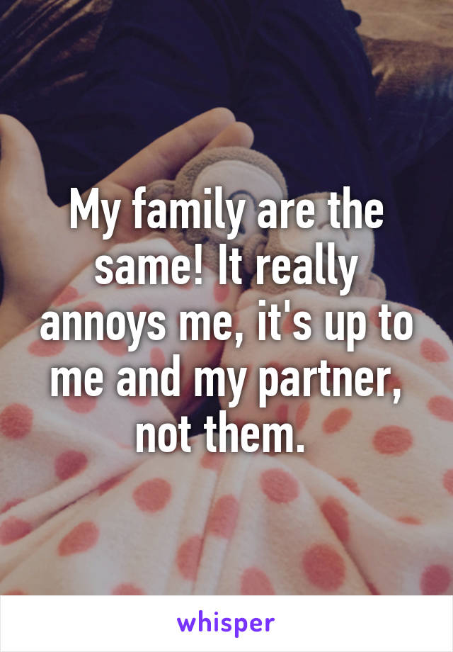 My family are the same! It really annoys me, it's up to me and my partner, not them. 