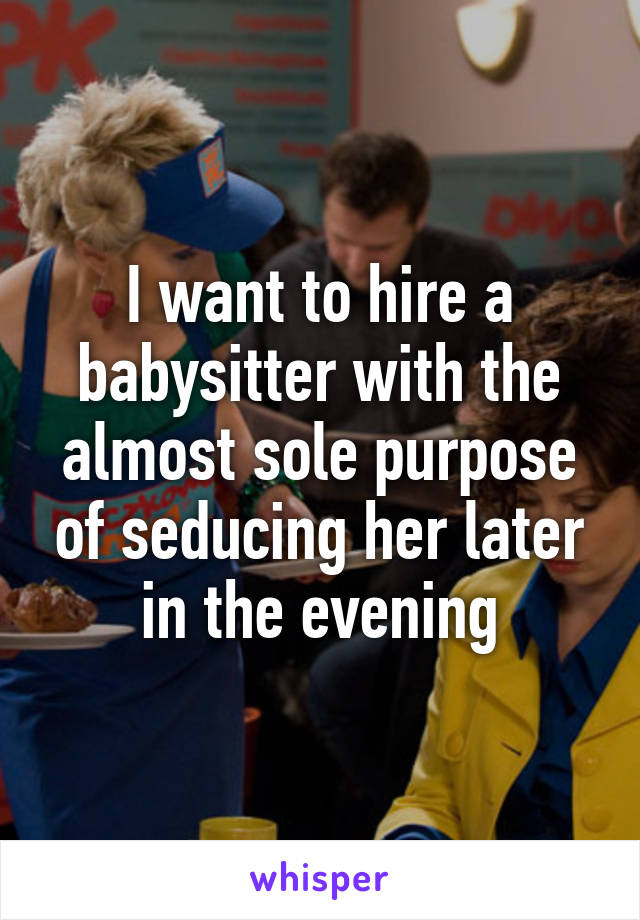 I want to hire a babysitter with the almost sole purpose of seducing her later in the evening