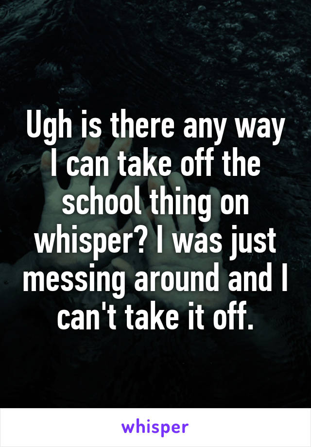 Ugh is there any way I can take off the school thing on whisper? I was just messing around and I can't take it off.