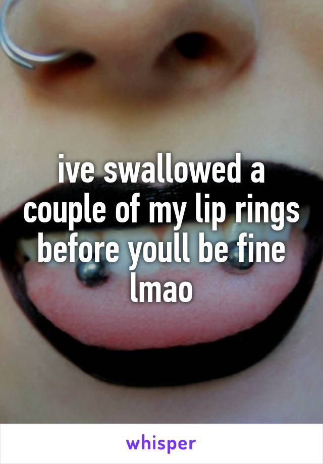 ive swallowed a couple of my lip rings before youll be fine lmao