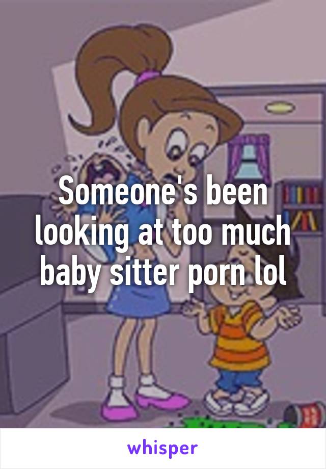 Someone's been looking at too much baby sitter porn lol