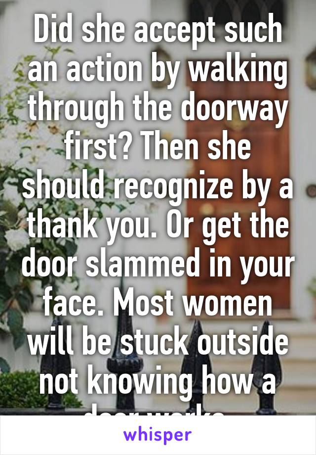 Did she accept such an action by walking through the doorway first? Then she should recognize by a thank you. Or get the door slammed in your face. Most women will be stuck outside not knowing how a door works.