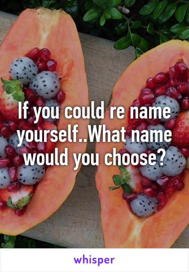 If you could re name yourself..What name would you choose?