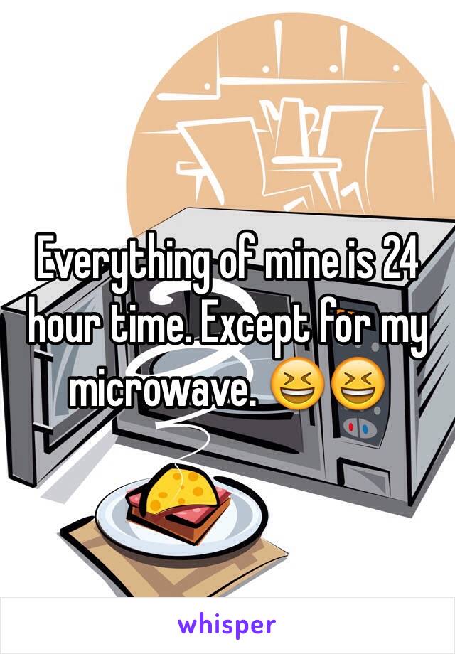 Everything of mine is 24 hour time. Except for my microwave. 😆😆