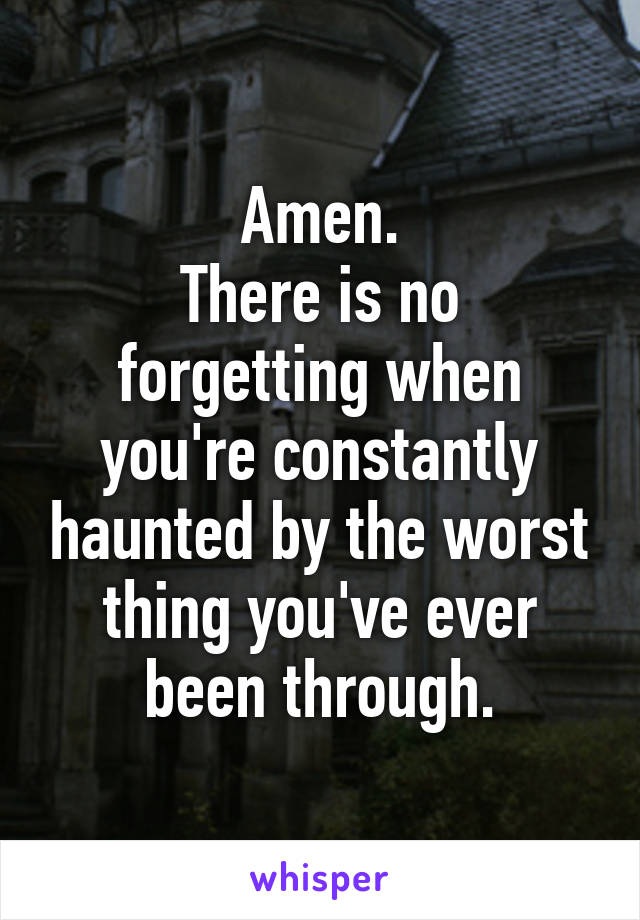 Amen.
There is no forgetting when you're constantly haunted by the worst thing you've ever been through.