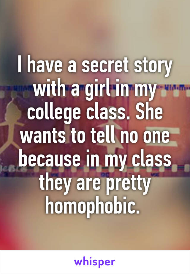 I have a secret story with a girl in my college class. She wants to tell no one because in my class they are pretty homophobic. 