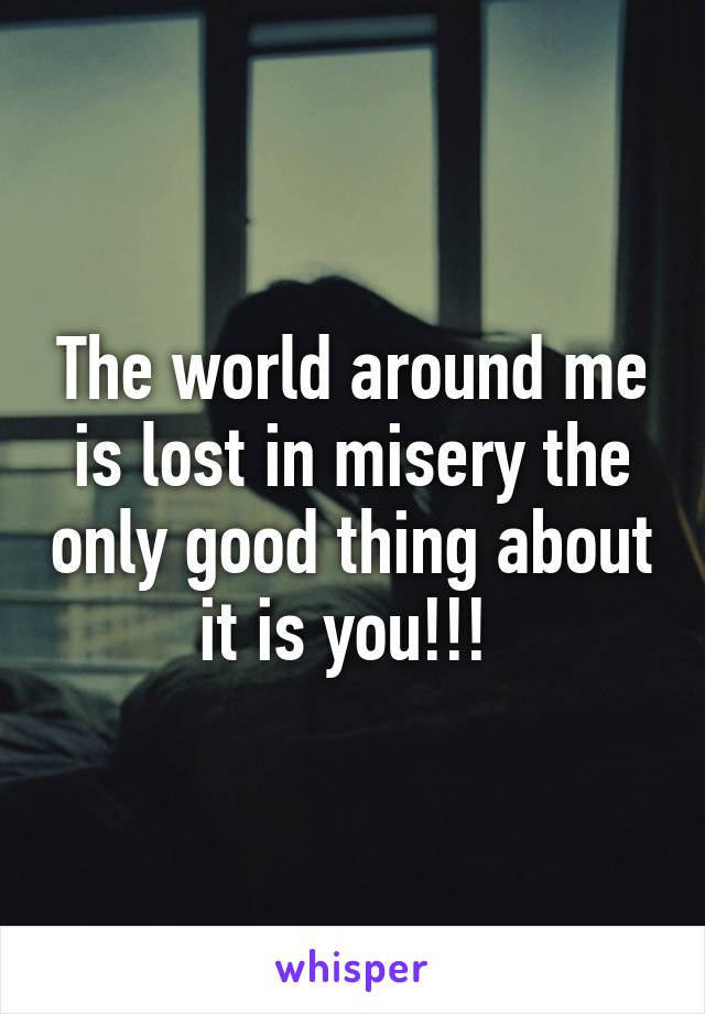 The world around me is lost in misery the only good thing about it is you!!! 