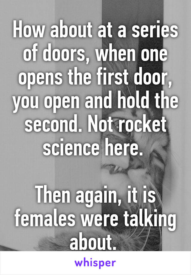 How about at a series of doors, when one opens the first door, you open and hold the second. Not rocket science here. 

Then again, it is females were talking about. 