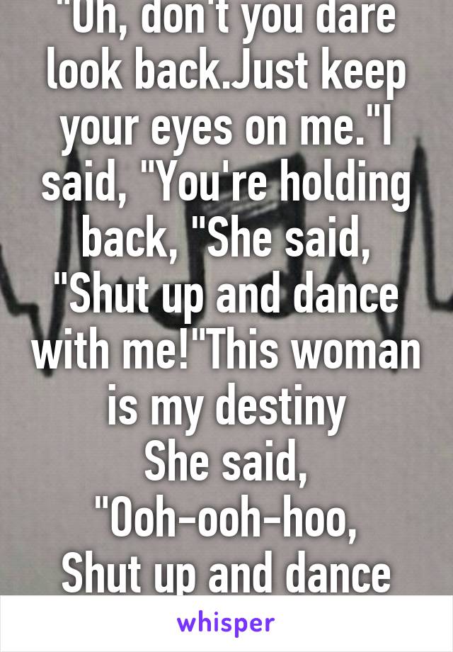 "Oh, don't you dare look back.Just keep your eyes on me."I said, "You're holding back, "She said, "Shut up and dance with me!"This woman is my destiny
She said, "Ooh-ooh-hoo,
Shut up and dance with me