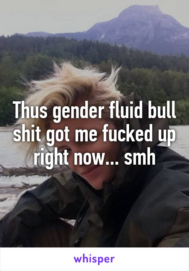 Thus gender fluid bull shit got me fucked up right now... smh