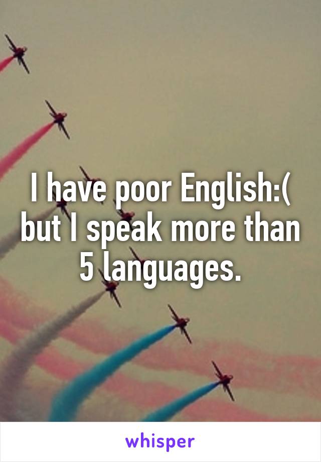 I have poor English:( but I speak more than 5 languages.