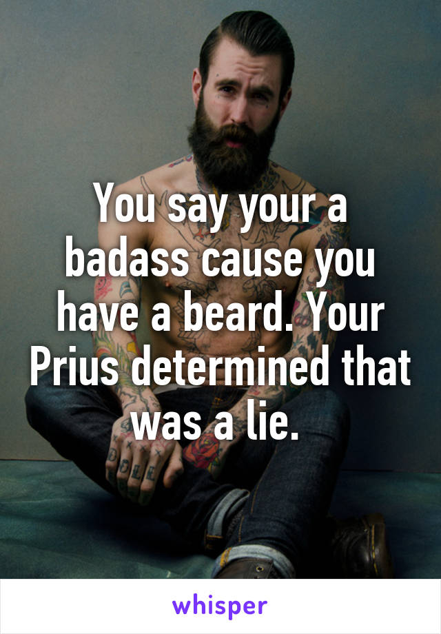 You say your a badass cause you have a beard. Your Prius determined that was a lie. 