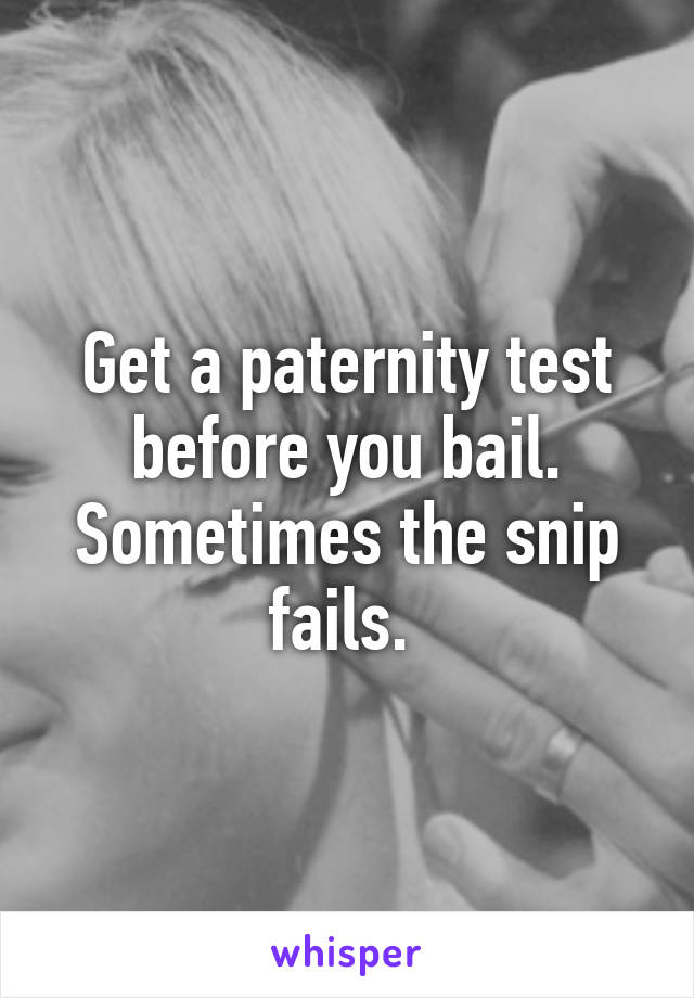 Get a paternity test before you bail. Sometimes the snip fails. 