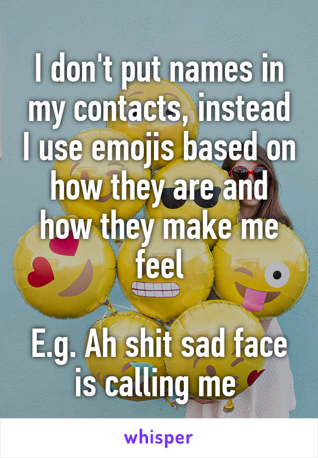 I don't put names in my contacts, instead I use emojis based on how they are and how they make me feel

E.g. Ah shit sad face is calling me 