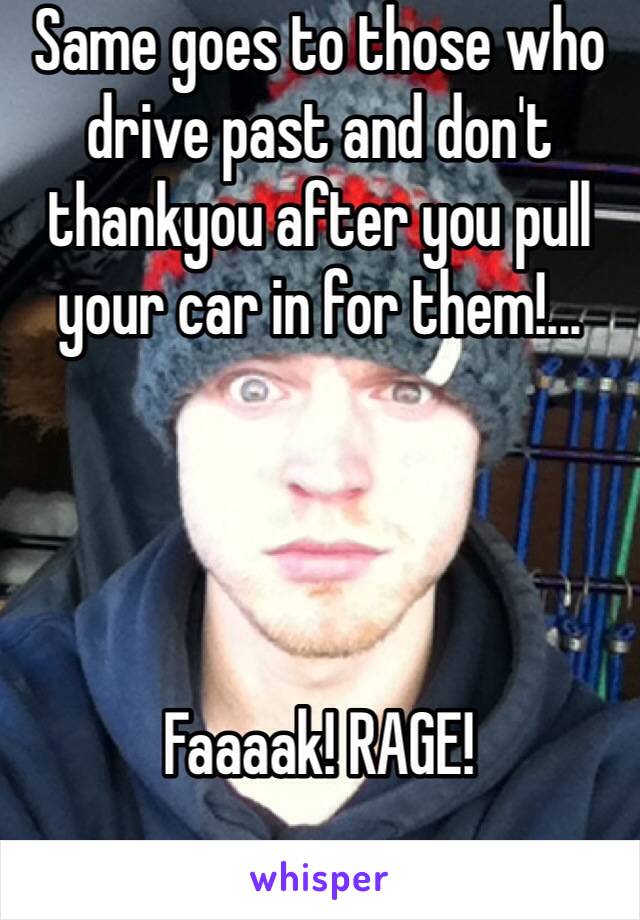 Same goes to those who drive past and don't  thankyou after you pull your car in for them!... 




Faaaak! RAGE!