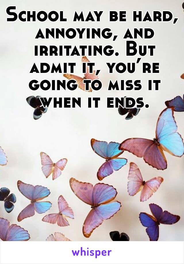 School may be hard, annoying, and irritating. But admit it, you’re going to miss it when it ends.