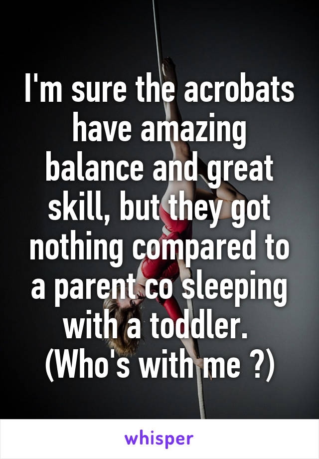 I'm sure the acrobats have amazing balance and great skill, but they got nothing compared to a parent co sleeping with a toddler. 
(Who's with me ?)