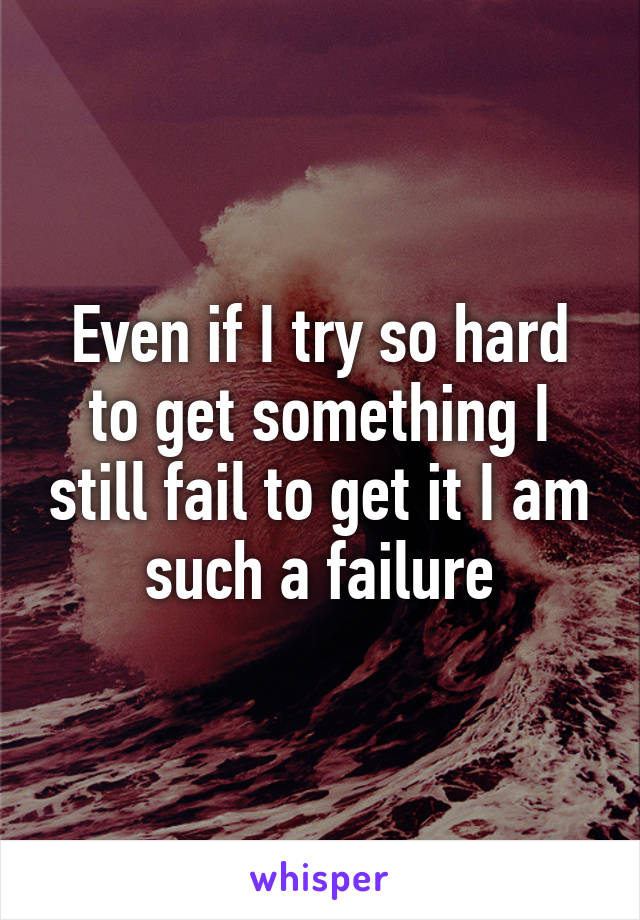 Even if I try so hard to get something I still fail to get it I am such a failure