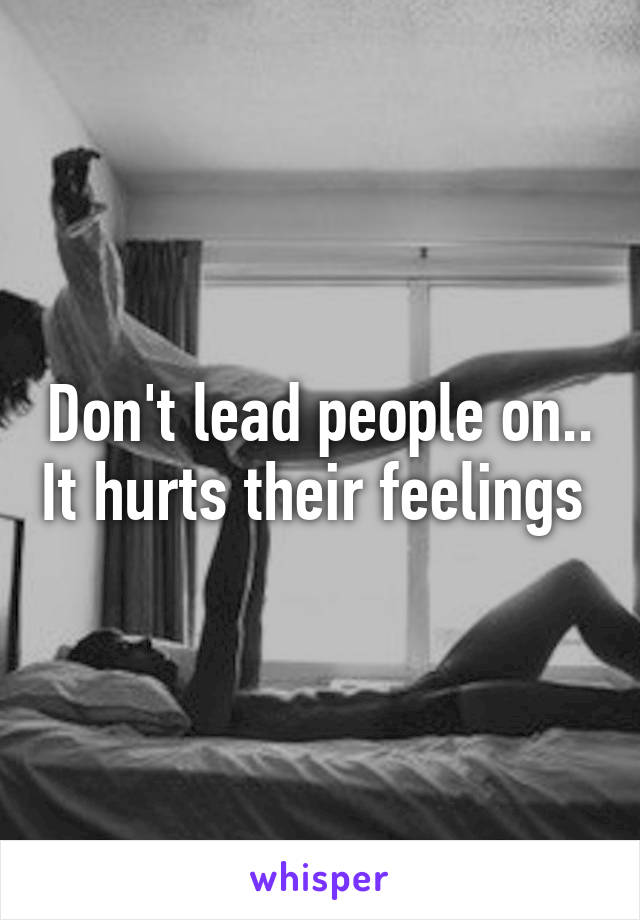 Don't lead people on.. It hurts their feelings 