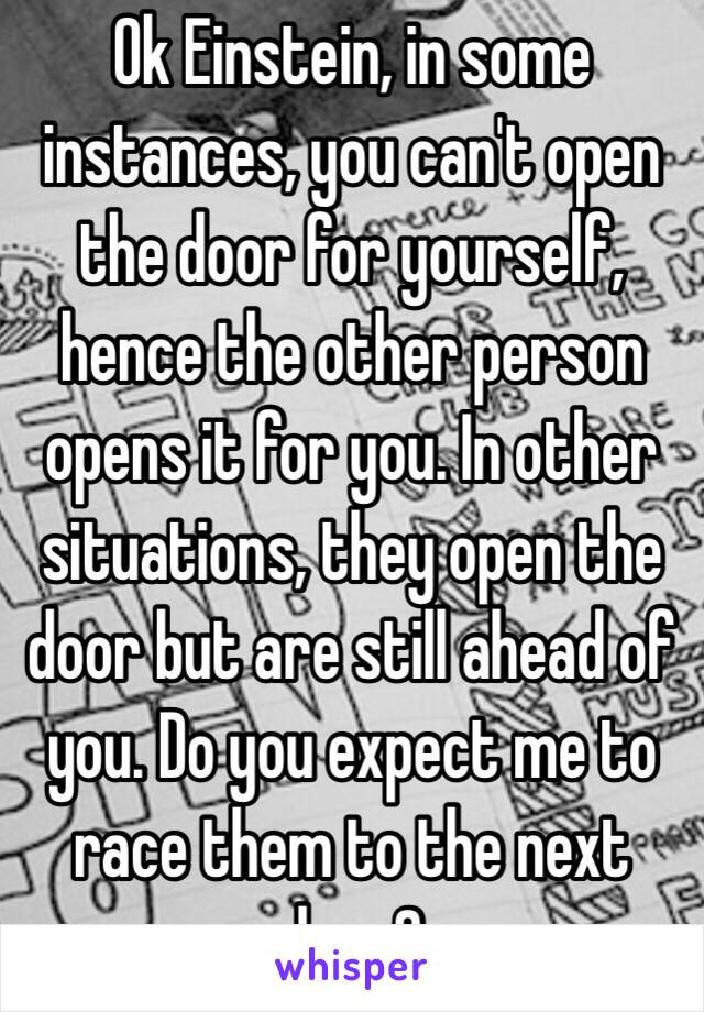 Ok Einstein, in some instances, you can't open the door for yourself, hence the other person opens it for you. In other situations, they open the door but are still ahead of you. Do you expect me to race them to the next door?