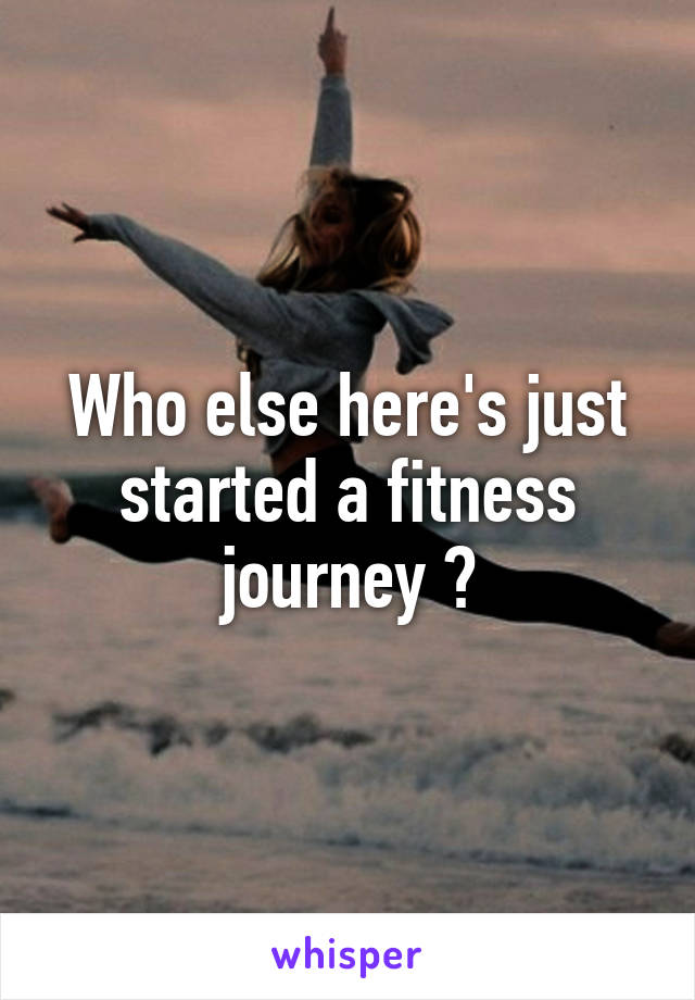 Who else here's just started a fitness journey ?