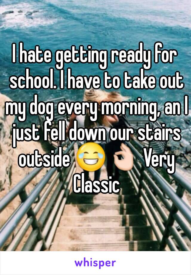 I hate getting ready for school. I have to take out my dog every morning, an I just fell down our stairs outside 😂👌 Very Classic