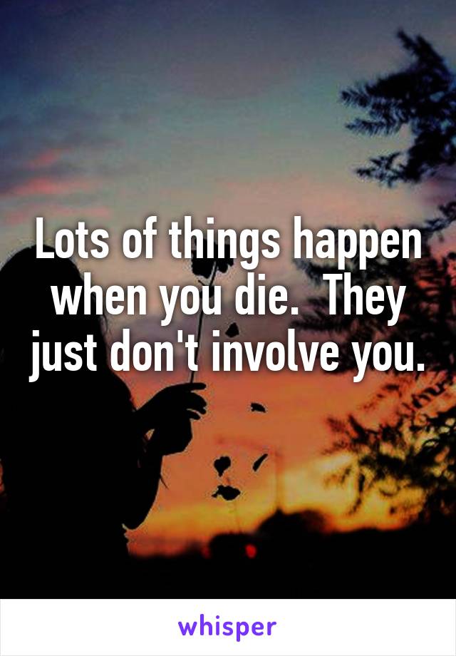 Lots of things happen when you die.  They just don't involve you.  