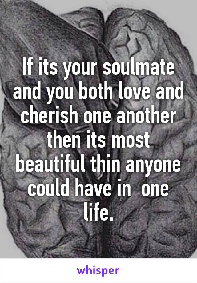 If its your soulmate and you both love and cherish one another then its most beautiful thin anyone could have in  one life.