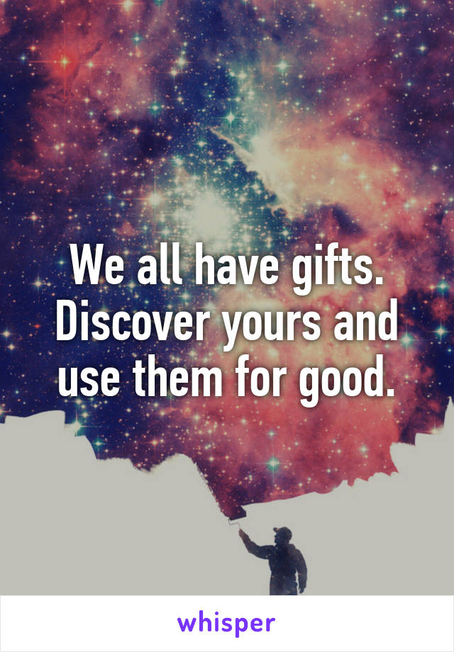 We all have gifts. Discover yours and use them for good.