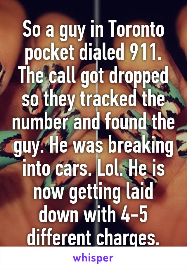 So a guy in Toronto pocket dialed 911. The call got dropped so they tracked the number and found the guy. He was breaking into cars. Lol. He is now getting laid down with 4-5 different charges.