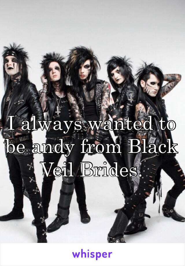 I always wanted to be andy from Black Veil Brides. 