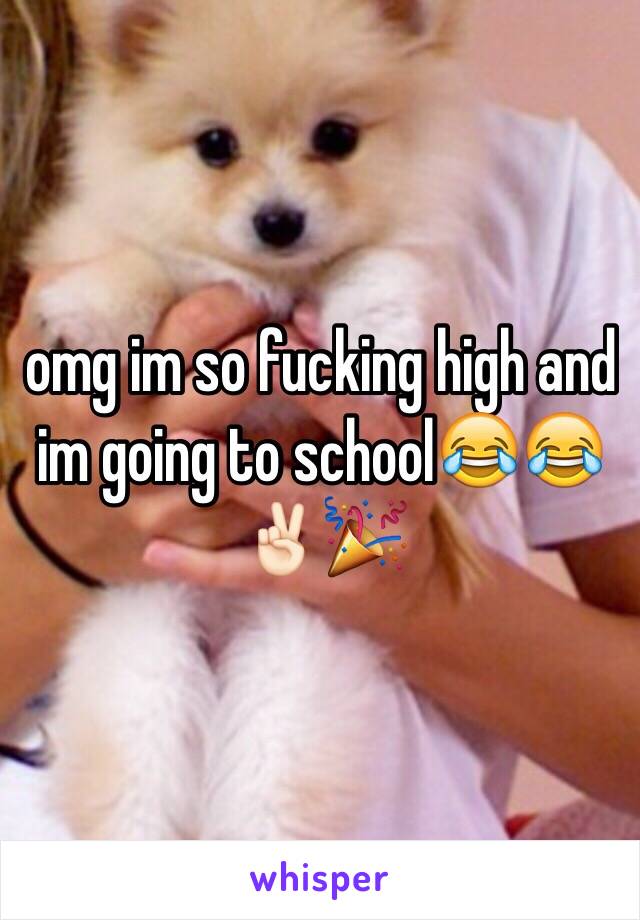 omg im so fucking high and im going to school😂😂✌🏻️🎉