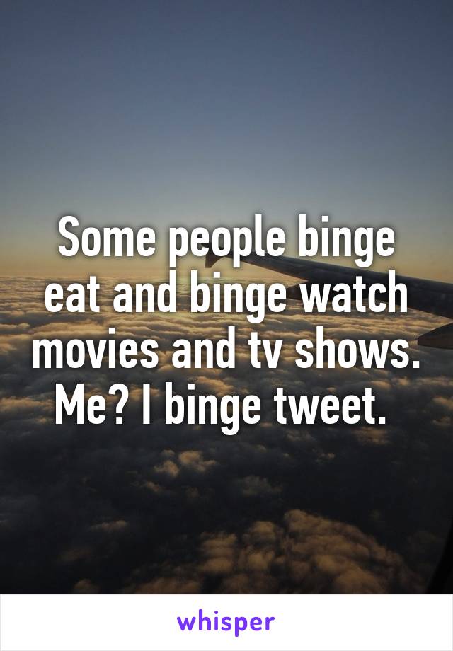 Some people binge eat and binge watch movies and tv shows. Me? I binge tweet. 