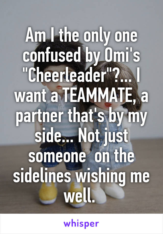 Am I the only one confused by Omi's "Cheerleader"?... I want a TEAMMATE, a partner that's by my side... Not just someone  on the sidelines wishing me well. 