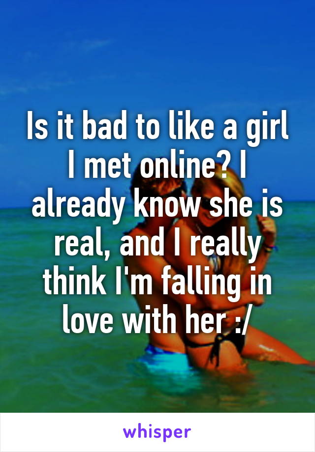 Is it bad to like a girl I met online? I already know she is real, and I really think I'm falling in love with her :/