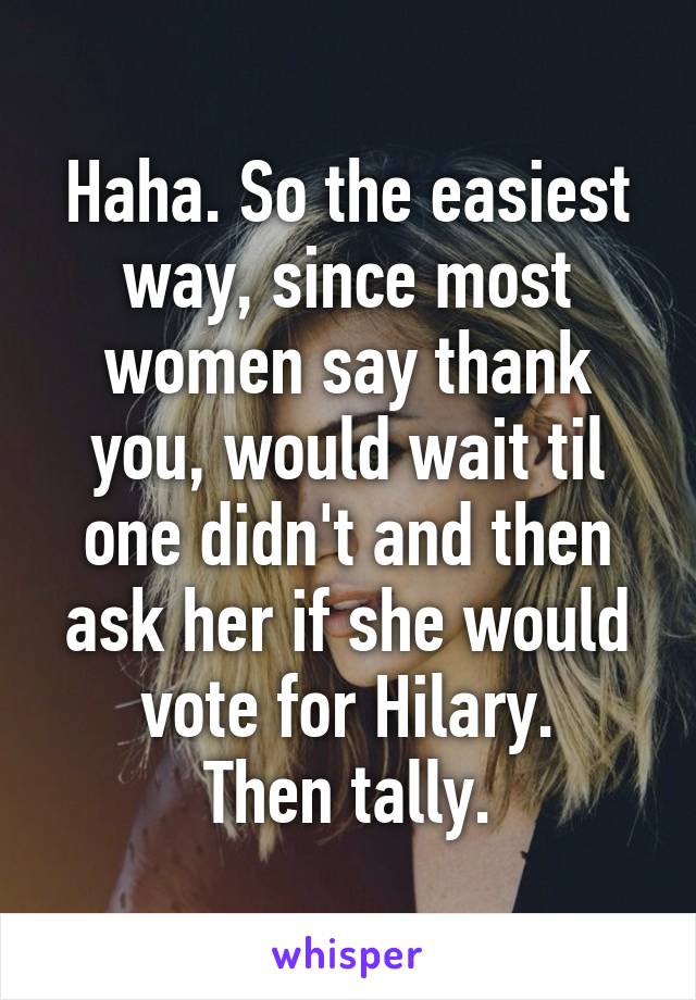 Haha. So the easiest way, since most women say thank you, would wait til one didn't and then ask her if she would vote for Hilary.
Then tally.