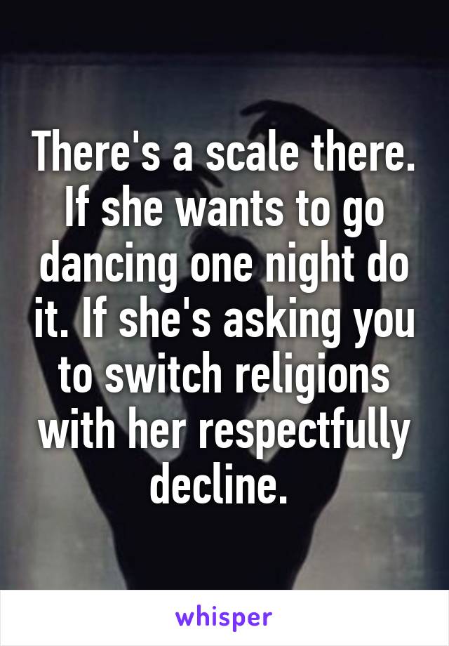 There's a scale there. If she wants to go dancing one night do it. If she's asking you to switch religions with her respectfully decline. 