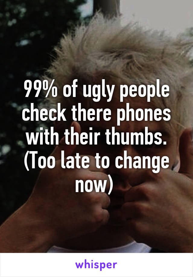 99% of ugly people check there phones with their thumbs. (Too late to change now) 