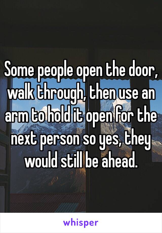 Some people open the door, walk through, then use an arm to hold it open for the next person so yes, they would still be ahead. 