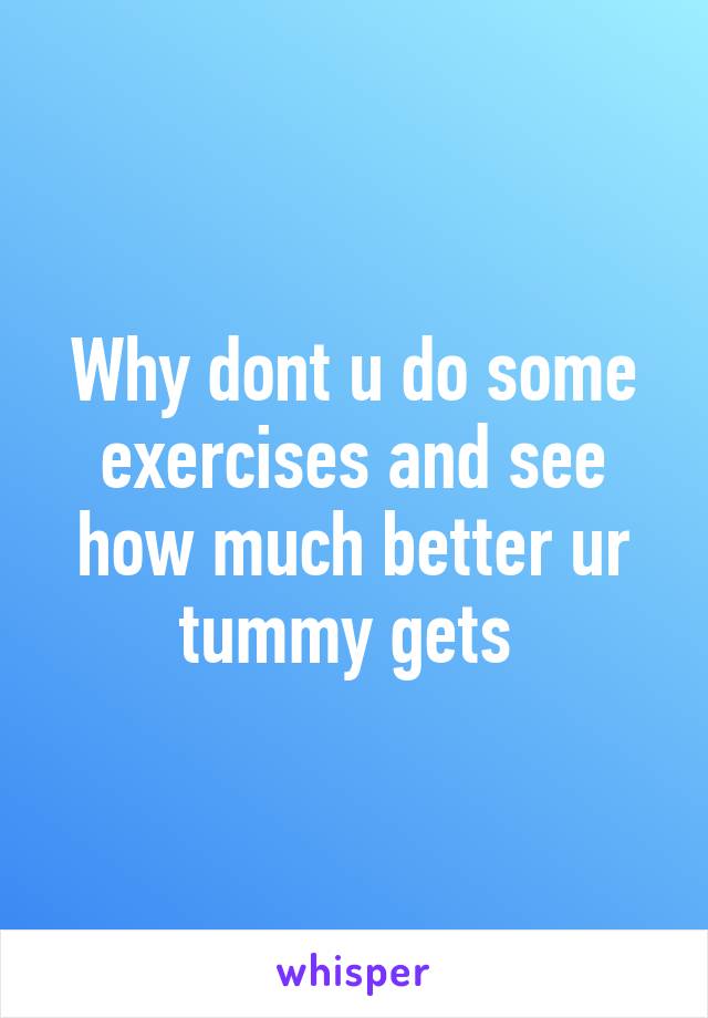 Why dont u do some exercises and see how much better ur tummy gets 