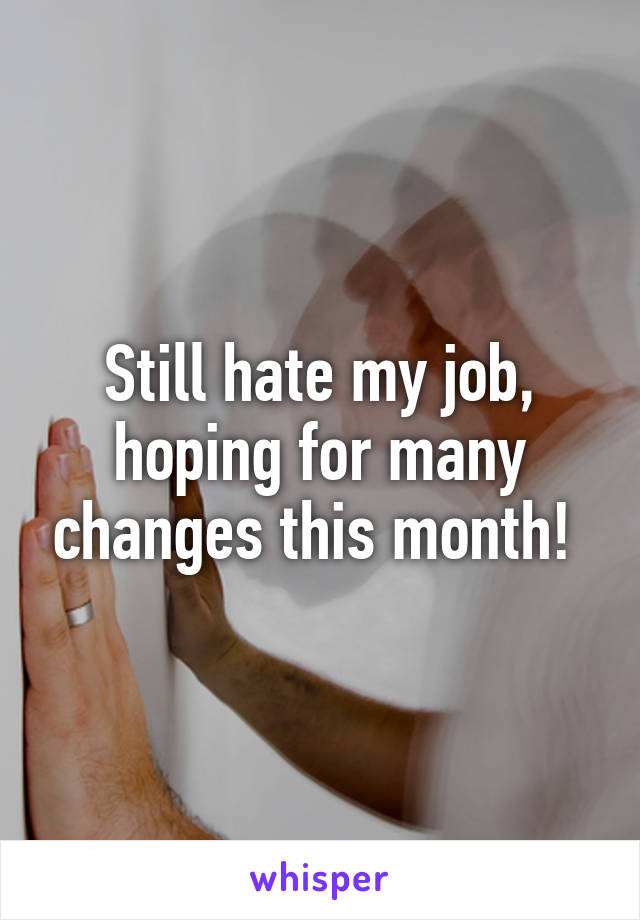 Still hate my job, hoping for many changes this month! 