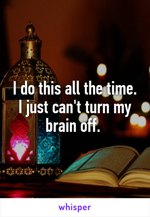 I do this all the time. I just can't turn my brain off. 