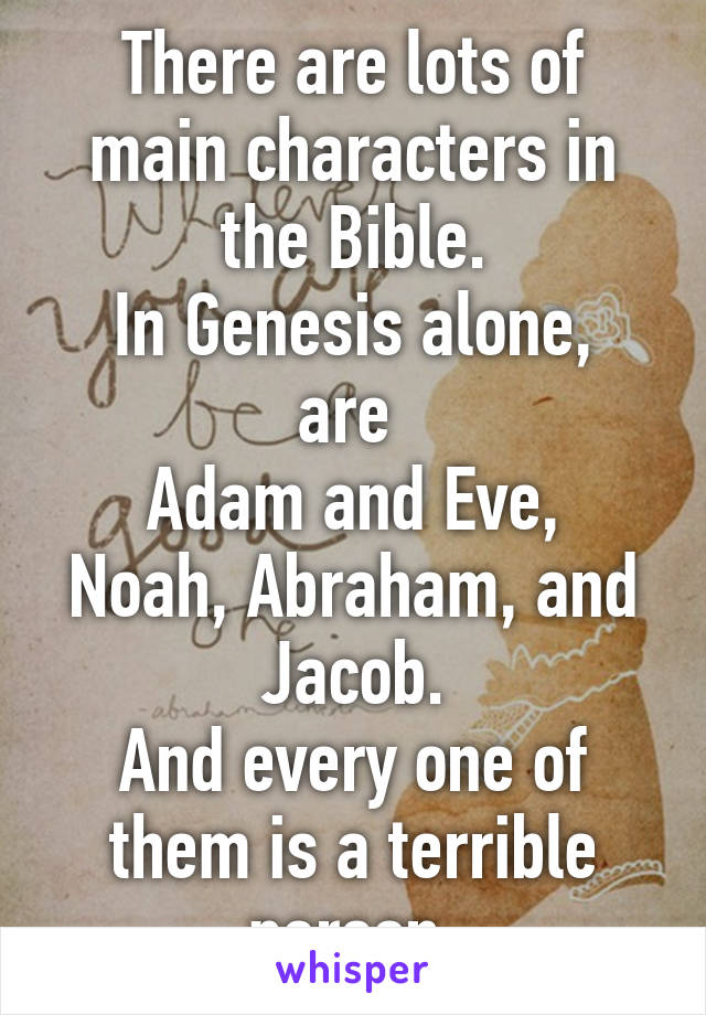 There are lots of main characters in the Bible.
In Genesis alone, are 
Adam and Eve, Noah, Abraham, and Jacob.
And every one of them is a terrible person.