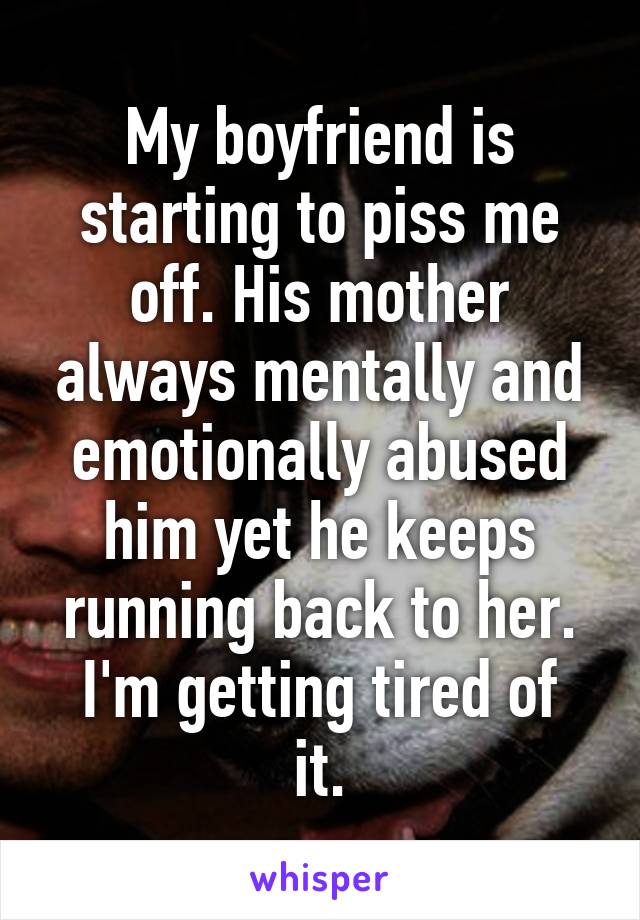 My boyfriend is starting to piss me off. His mother always mentally and emotionally abused him yet he keeps running back to her.
I'm getting tired of it.