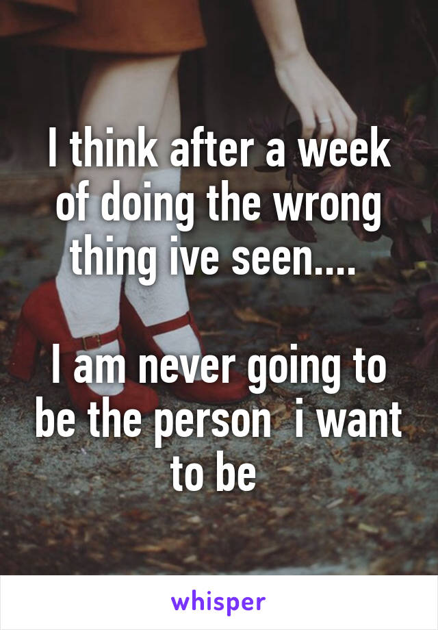 I think after a week of doing the wrong thing ive seen.... 

I am never going to be the person  i want to be 