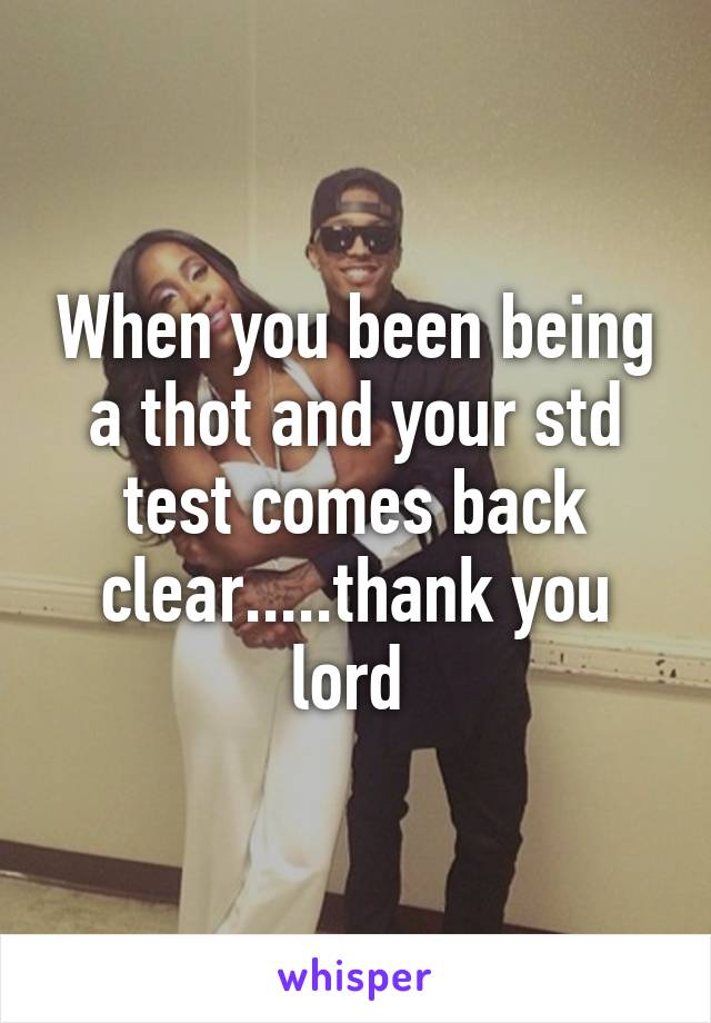 When you been being a thot and your std test comes back clear.....thank you lord 