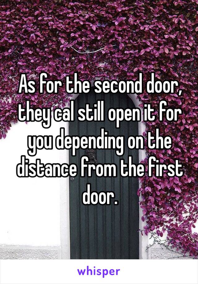 As for the second door, they cal still open it for you depending on the distance from the first door. 