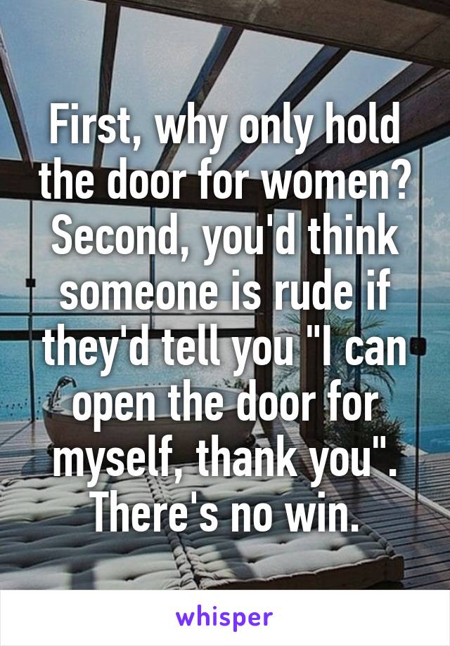 First, why only hold the door for women? Second, you'd think someone is rude if they'd tell you "I can open the door for myself, thank you". There's no win.