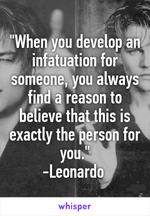 "When you develop an infatuation for someone, you always find a reason to believe that this is exactly the person for you."
-Leonardo 