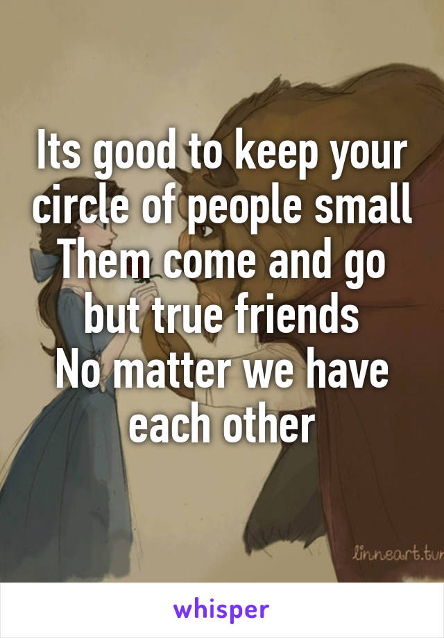 Its good to keep your circle of people small
Them come and go but true friends
No matter we have each other
